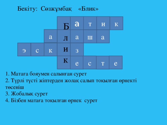 Бекіту: Сөзжұмбақ «Блик» а и т к Блик а а ш а к з с э с е е т 1. Матаға бояумен салынған сурет 2. Түрлі түсті жіптерден жолақ салып тоқылған өрнекті төсеніш 3. Жобалық сурет 4. Бізбен матаға тоқылған өрнек сурет