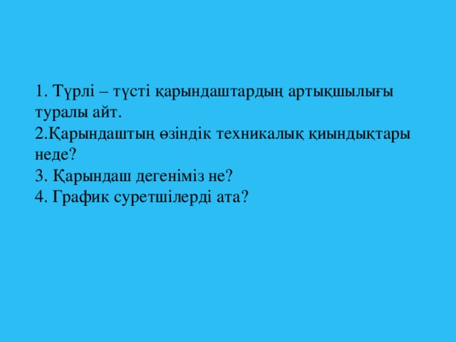 1. Түрлі – түсті қарындаштардың артықшылығы туралы айт. 2.Қарындаштың өзіндік техникалық қиындықтары неде? 3. Қарындаш дегеніміз не? 4. График суретшілерді ата?