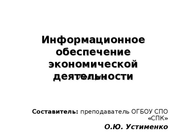 Информационное обеспечение экономической деятельности Лекции Составитель: преподаватель ОГБОУ СПО «СПК» О.Ю. Устименко