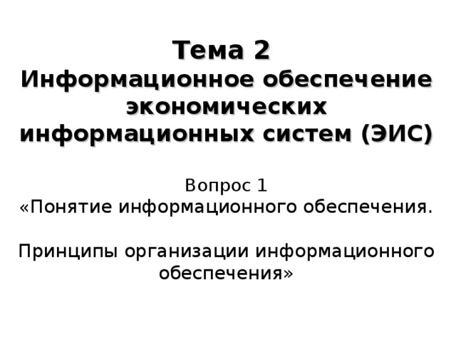 Тема 2  Информационное обеспечение экономических информационных систем (ЭИС)   Вопрос 1  « Понятие информационного обеспечения.  Принципы организации информационного обеспечения»