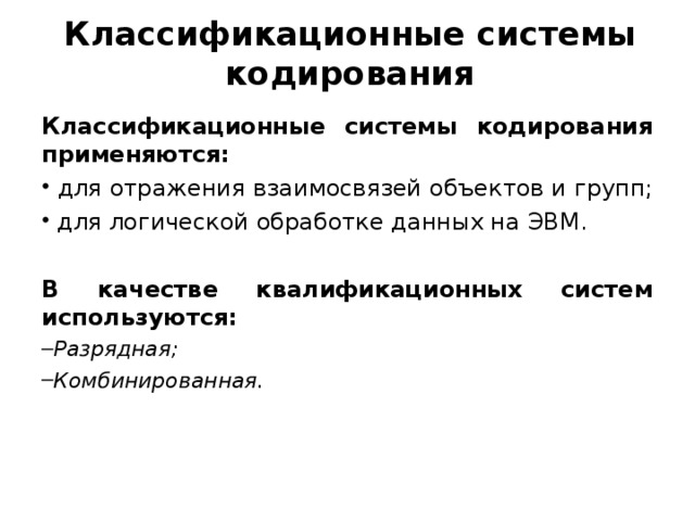 Классификационные системы кодирования Классификационные системы кодирования применяются:  для отражения взаимосвязей объектов и групп;  для логической обработке данных на ЭВМ. В качестве квалификационных систем используются: