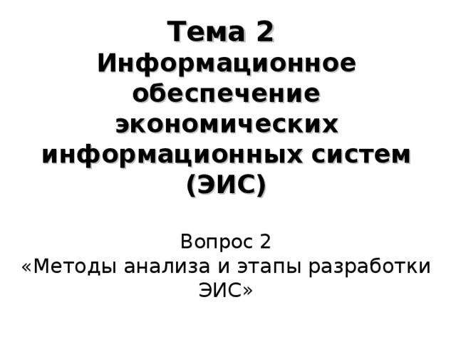 Тема 2  Информационное обеспечение экономических информационных систем (ЭИС)   Вопрос 2  « Методы анализа и этапы разработки ЭИС»