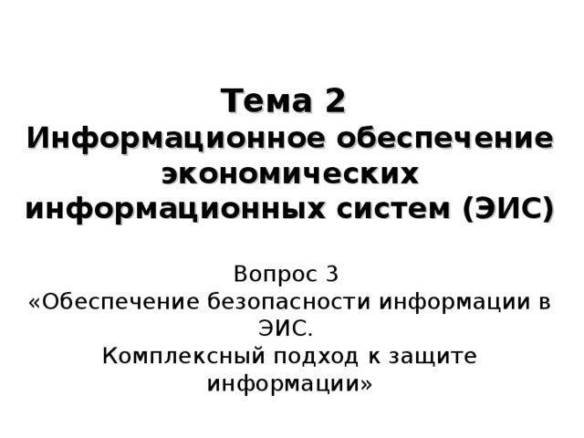 Тема 2  Информационное обеспечение экономических информационных систем (ЭИС)   Вопрос 3  «Обеспечение безопасности информации в ЭИС.  Комплексный подход к защите информации»