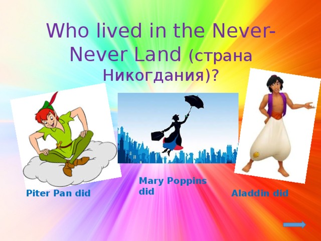Who lived in the Never-Never Land (страна Никогдания)? Mary Poppins did Piter Pan did Aladdin did