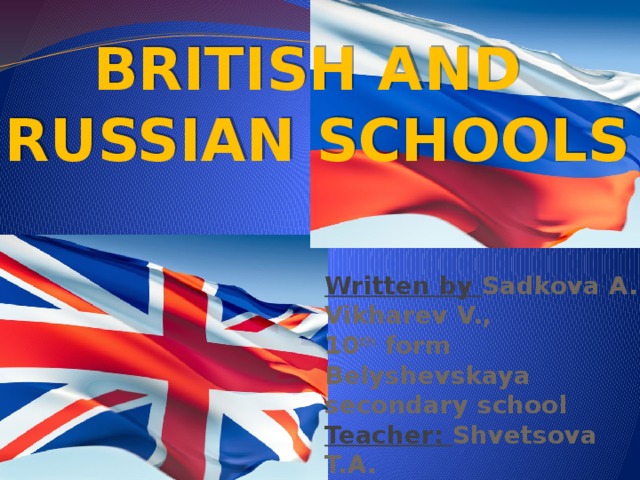 British and Russian Schools Written by Sadkova A., Vikharev V., 10 th form Belyshevskaya secondary school Teacher: Shvetsova T.A.