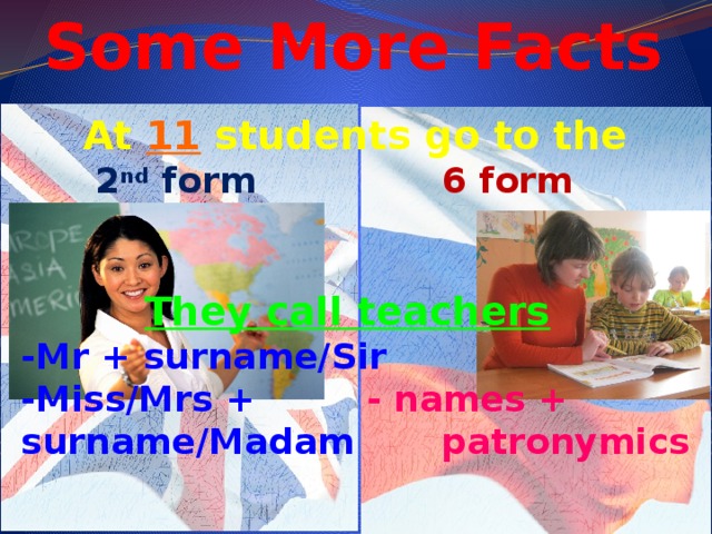 Some More Facts  At 11 students go to the   2 nd form  6 form    They call teachers -Mr + surname/Sir -Miss/Mrs + - names + surname/Madam patronymics