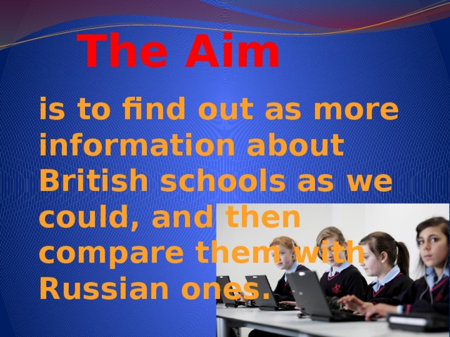 The Aim is to find out as more information about British schools as we could, and then compare them with Russian ones.