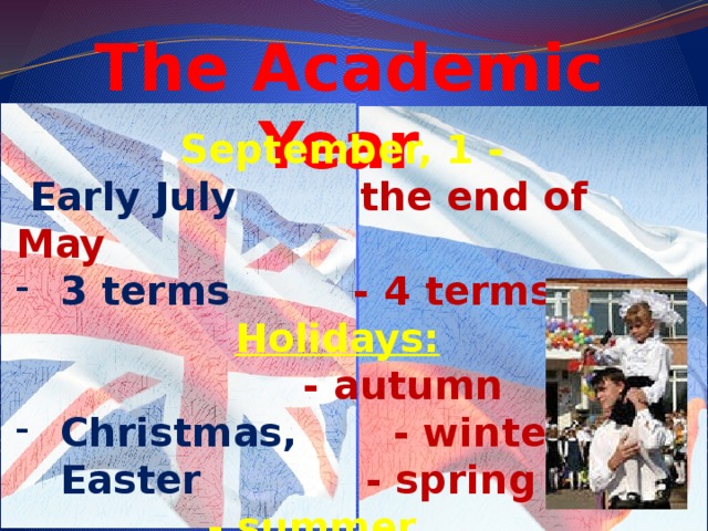 The Academic Year  September, 1 -  Early July the end of May 3 terms - 4 terms  Holidays:  - autumn Christmas, - winter  Easter  - spring  - summer