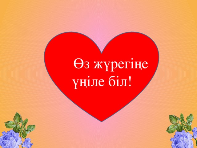 Өз жүрегіңе  үңіле біл!