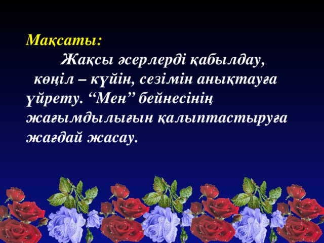 Мақсаты:  Жақсы әсерлерді қабылдау,  көңіл – күйін, сезімін анықтауға үйрету. “Мен” бейнесінің жағымдылығын қалыптастыруға жағдай жасау.