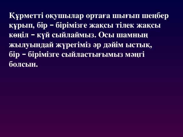 Құрметті оқушылар ортаға шығып шеңбер құрып, бір – бірімізге жақсы тілек жақсы көңіл – күй сыйлаймыз. Осы шамның жылуындай жүрегіміз әр дәйім ыстық, бір – бірімізге сыйластығымыз мәңгі болсын.