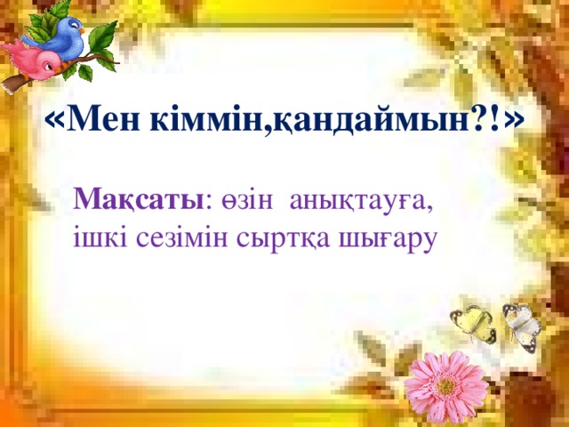 « Мен кіммін,қандаймын?! »  Мақсаты : өзін анықтауға, ішкі сезімін сыртқа шығару