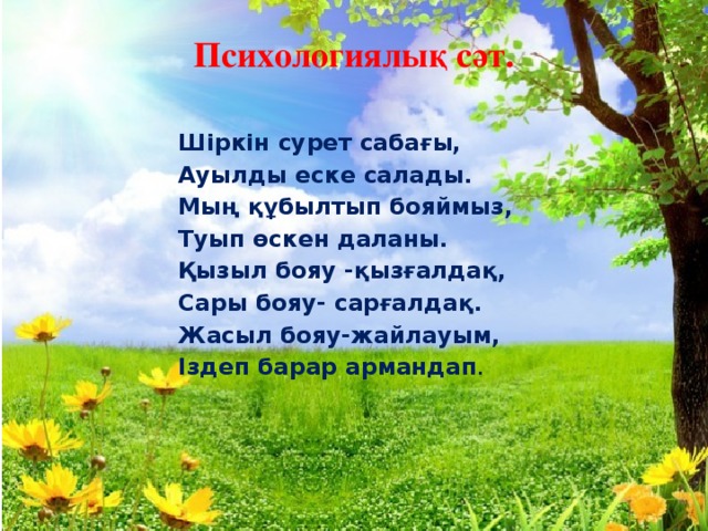 Психологиялық сәт.   Шіркін сурет сабағы, Ауылды еске салады. Мың құбылтып бояймыз, Туып өскен даланы. Қызыл бояу -қызғалдақ, Сары бояу- сарғалдақ. Жасыл бояу-жайлауым, Іздеп барар армандап .