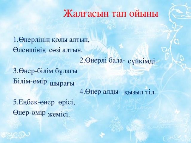 Жалғасын тап ойыны 1.Өнерлінің қолы алтын, Өлеңшінің алтын.  2.Өнерлі бала- 3.Өнер-білім бұлағы Білім-өмір  4.Өнер алды- 5.Еңбек-өнер өрісі, Өнер-өмір сөзі сүйкімді. шырағы қызыл тіл. жемісі.