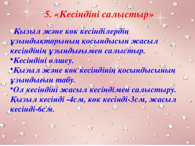 5. «Кесіндіні салыстыр»   Қызыл және көк кесінділердің ұзындықтарының қосындысын жасыл кесіндінің ұзындығымен салыстыр. Кесіндіні өлшеу. Қызыл және көк кесіндінің қосындысының ұзындығын табу. Ол кесіндіні жасыл кесіндімен салыстыру. Қызыл кесінді -4см, көк кесінді-3см, жасыл кесінді-6см.