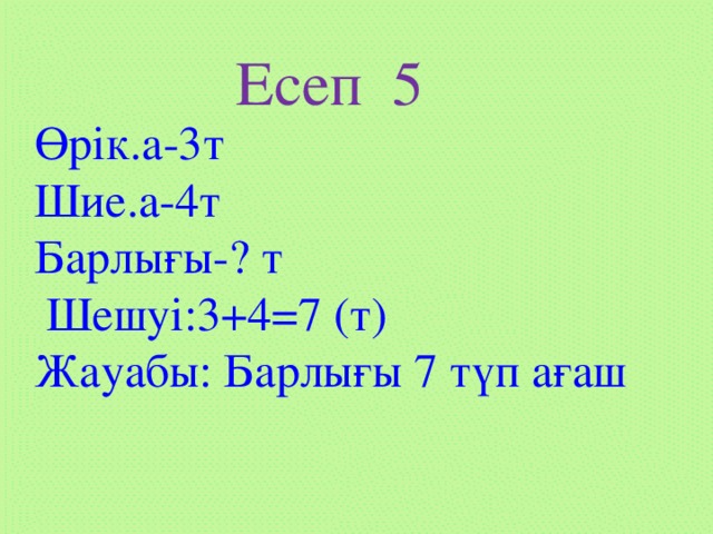 Есеп 5 Өрік.а-3т  Шие.а-4т Барлығы-? т  Шешуі:3+4=7 (т) Жауабы: Барлығы 7 түп ағаш