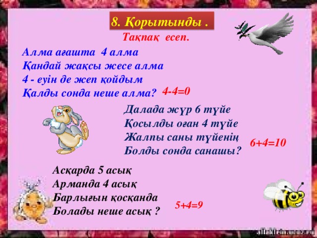 8. Қорытынды . Тақпақ есеп. Алма ағашта 4 алма Қандай жақсы жесе алма 4 - еуін де жеп қойдым Қалды сонда неше алма? 4-4=0 Далада жүр 6 түйе Қосылды оған 4 түйе Жалпы саны түйенің Болды сонда санашы? 6+4=10 Асқарда 5 асық Арманда 4 асық Барлығын қосқанда Болады неше асық ? 5+4=9