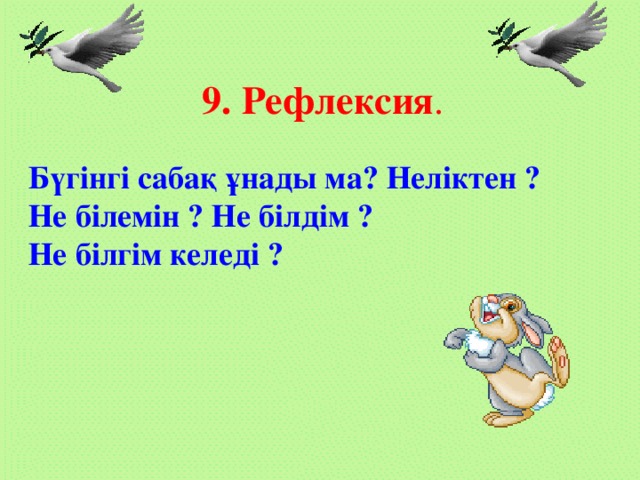 9. Рефлексия . Бүгінгі сабақ ұнады ма? Неліктен ? Не білемін ? Не білдім ? Не білгім келеді ?