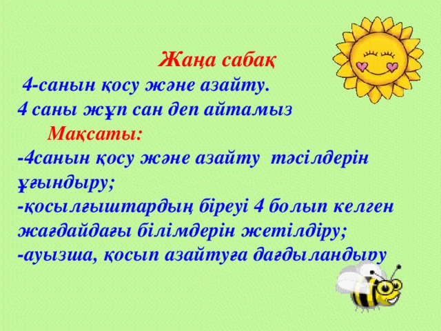 Жаңа сабақ  4-санын қосу және азайту. 4 саны жұп сан деп айтамыз  Мақсаты: -4санын қосу және азайту тәсілдерін ұғындыру; -қосылғыштардың біреуі 4 болып келген жағдайдағы білімдерін жетілдіру; -ауызша, қосып азайтуға дағдыландыру