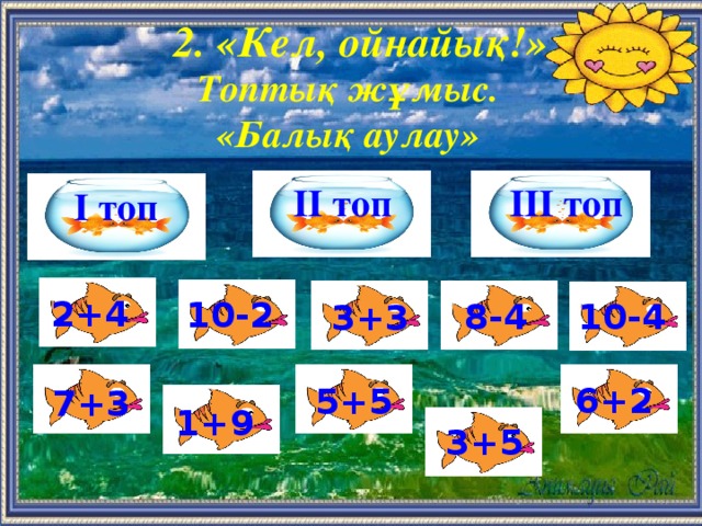 2. «Кел, ойнайық!» Топтық жұмыс. «Балық аулау» ІІ топ ІІІ топ І топ 2+4 10-2 10-4 8-4 3+3 6+2 5+5 7+3 1+9 3+5