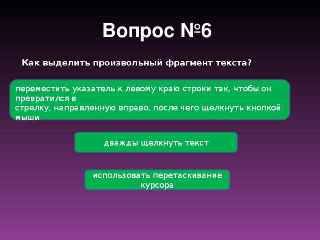 Вопрос №6  Как выделить произвольный фрагмент текста? переместить указатель к левому краю строки так, чтобы он превратился в стрелку, направленную вправо, после чего щелкнуть кнопкой мыши дважды щелкнуть текст использовать перетаскивание курсора