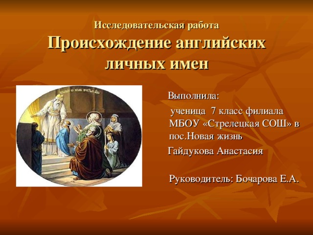 Исследовательская работа  Происхождение английских личных имен  Выполнила:  ученица 7 класс филиала МБОУ «Стрелецкая СОШ» в пос.Новая жизнь  Гайдукова Анастасия  Руководитель: Бочарова Е.А.