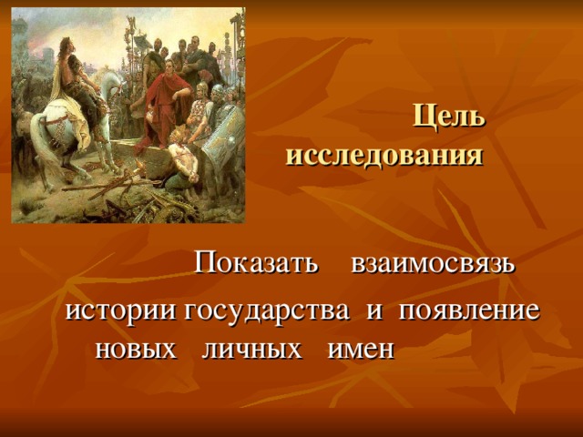 Цель исследования  Показать взаимосвязь  истории государства и появление новых личных имен