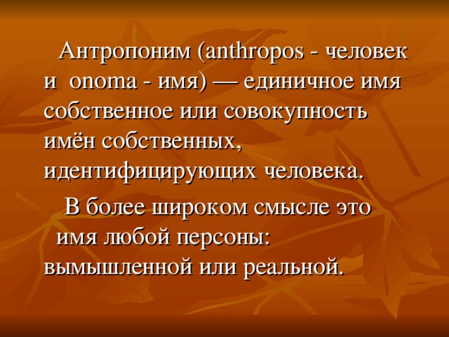 Антропоним (anthropos - человек и onoma - имя) — единичное имя собственное или совокупность имён собственных, идентифицирующих человека.  В более широком смысле это имя любой персоны: вымышленной или реальной.