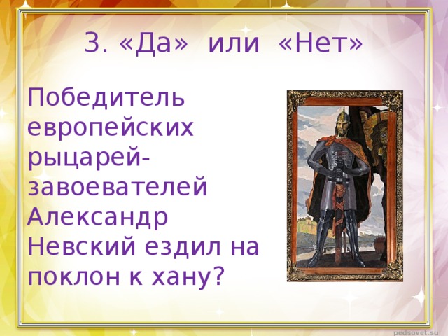 3. «Да» или «Нет» Победитель европейских рыцарей-завоевателей Александр Невский ездил на поклон к хану?