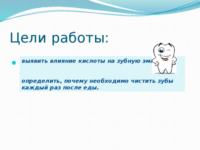 Цели работы: выявить влияние кислоты на зубную эмаль;   определить, почему необходимо чистить зубы каждый раз после еды.