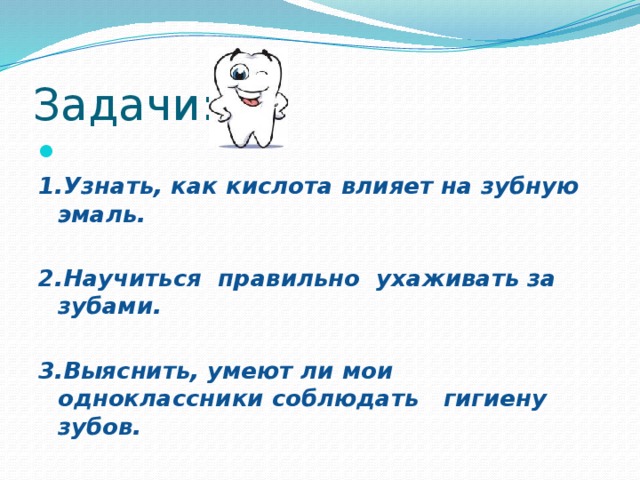 Задачи: 1.Узнать, как кислота влияет на зубную эмаль.  2.Научиться правильно ухаживать за зубами.  3.Выяснить, умеют ли мои одноклассники соблюдать гигиену зубов.