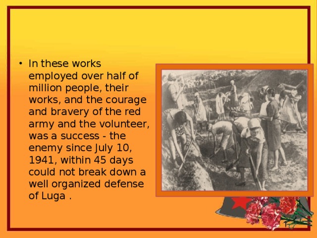 In these works employed over half of million people, their works, and the courage and bravery of the red army and the volunteer, was a success - the enemy since July 10, 1941, within 45 days could not break down a well organized defense of Luga .