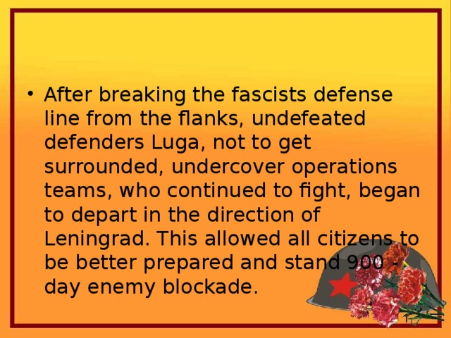 After breaking the fascists defense line from the flanks, undefeated defenders Luga, not to get surrounded, undercover operations teams, who continued to fight, began to depart in the direction of Leningrad. This allowed all citizens to be better prepared and stand 900 - day enemy blockade.