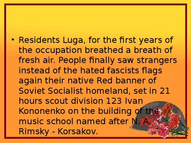 Residents Luga, for the first years of the occupation breathed a breath of fresh air. People finally saw strangers instead of the hated fascists flags again their native Red banner of Soviet Socialist homeland, set in 21 hours scout division 123 Ivan Kononenko on the building of the music school named after N. A. Rimsky - Korsakov.