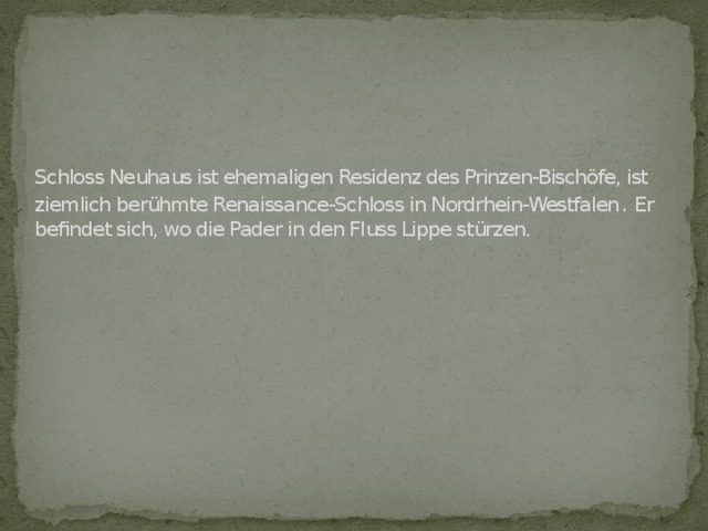 Schloss Neuhaus ist ehemaligen Residenz des Prinzen-Bischöfe, ist ziemlich berühmte Renaissance-Schloss in Nordrhein-Westfalen . Er befindet sich, wo die Pader in den Fluss Lippe stürzen.