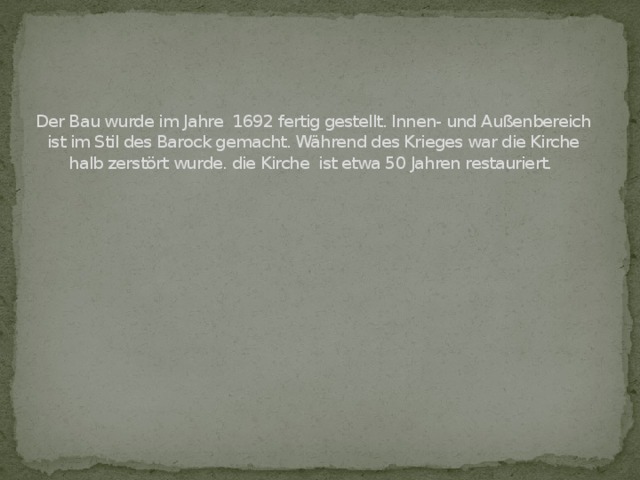 Der Bau wurde im Jahre 1692 fertig gestellt. Innen- und Außenbereich ist im Stil des Barock gemacht. Während des Krieges war die Kirche halb zerstört wurde. die Kirche ist etwa 50 Jahren restauriert.