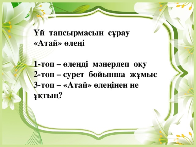 Үй тапсырмасын сұрау «Атай» өлеңі  1-топ – өлеңді мәнерлеп оқу 2-топ – сурет бойынша жұмыс 3-топ – «Атай» өлеңінен не ұқтың?