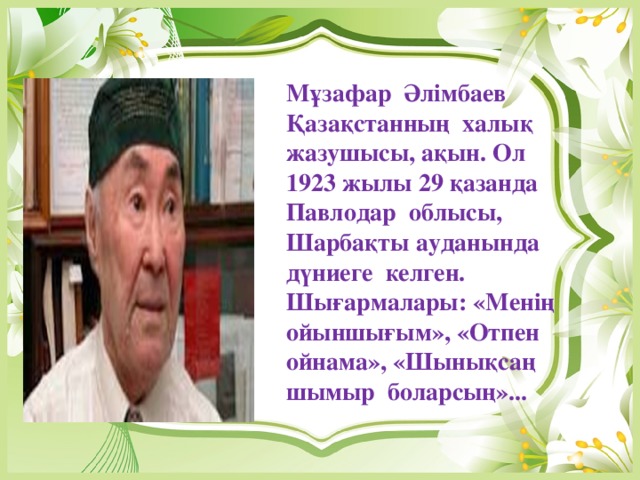 Мұзафар Әлімбаев Қазақстанның халық жазушысы, ақын. Ол 1923 жылы 29 қазанда Павлодар облысы, Шарбақты ауданында дүниеге келген. Шығармалары: «Менің ойыншығым», «Отпен ойнама», «Шынықсаң шымыр боларсың»...