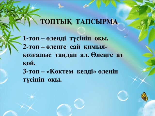 ТОПТЫҚ ТАПСЫРМА  1-топ – өлеңді түсініп оқы. 2-топ – өлеңге сай қимыл-қозғалыс таңдап ал. Өлеңге ат қой. 3-топ – «Көктем келді» өлеңін түсініп оқы.