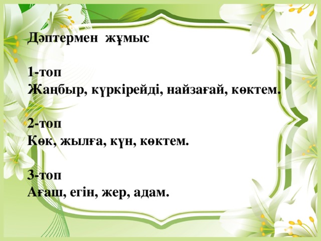 Дәптермен жұмыс  1-топ Жаңбыр, күркірейді, найзағай, көктем.  2-топ Көк, жылға, күн, көктем.  3-топ Ағаш, егін, жер, адам.