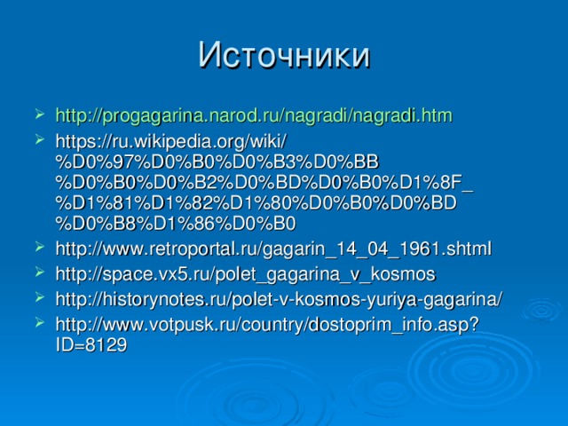 http://progagarina.narod.ru/nagradi/nagradi.htm https://ru.wikipedia.org/wiki/%D0%97%D0%B0%D0%B3%D0%BB%D0%B0%D0%B2%D0%BD%D0%B0%D1%8F_%D1%81%D1%82%D1%80%D0%B0%D0%BD%D0%B8%D1%86%D0%B0 http://www.retroportal.ru/gagarin_14_04_1961.shtml http://space.vx5.ru/polet_gagarina_v_kosmos http://historynotes.ru/polet-v-kosmos-yuriya-gagarina/ http://www.votpusk.ru/country/dostoprim_info.asp?ID=8129