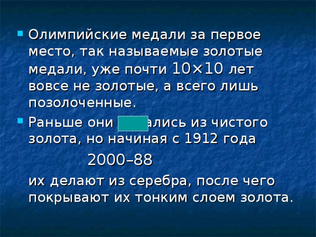 Олимпийские медали за первое место, так называемые золотые медали, уже почти 10×10 лет вовсе не золотые, а всего лишь позолоченные. Раньше они делались из чистого золота, но начиная с 1912 года