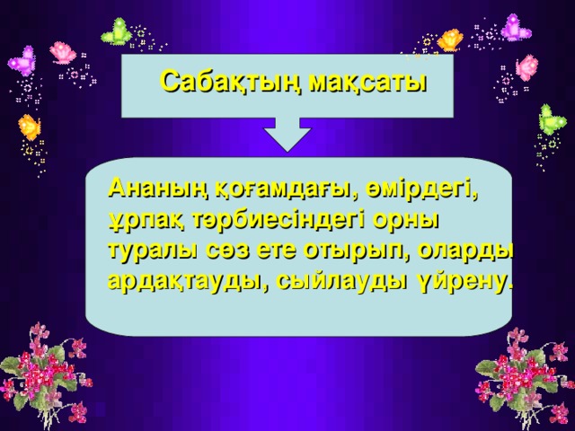 Сабақтың мақсаты Ананың қоғамдағы, өмірдегі, ұрпақ тәрбиесіндегі орны туралы сөз ете отырып, оларды ардақтауды, сыйлауды үйрену.