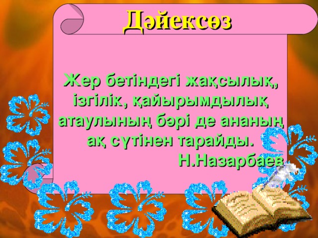 Дәйексөз Жер бетіндегі жақсылық, ізгілік, қайырымдылық атаулының бәрі де ананың ақ сүтінен тарайды.  Н.Назарбаев