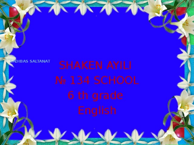 Sadibas Saltanat   SHAKEN AYILI № 134 SCHOOL 6 th grade English