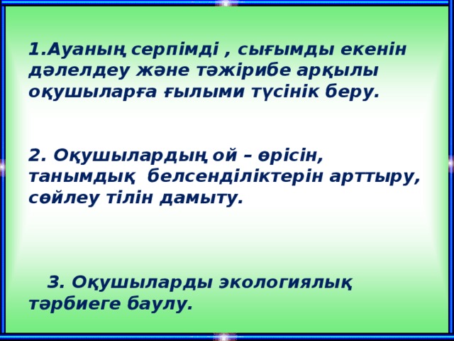 Мақсаты:   1.Ауаның серпімді , сығымды екенін дәлелдеу және тәжірибе арқылы оқушыларға ғылыми түсінік беру.    2. Оқушылардың ой – өрісін, танымдық белсенділіктерін арттыру, сөйлеу тілін дамыту.  3. Оқушыларды экологиялық тәрбиеге баулу.