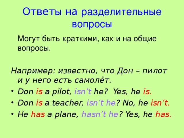 Ответ ы на разделительные вопросы  Могут быть краткими, как и на общие вопросы. Например: известно, что Дон – пилот и у него есть самолёт. Don is a pilot, isn’t he? Yes, he is. Don is a teacher, isn’t he ? No, he isn’t. He has a plane, hasn’t he ? Yes, he has.