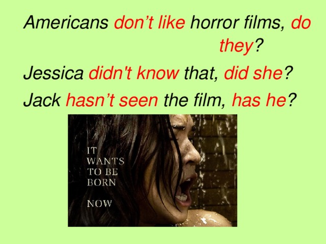 Americans don’t like horror films, do       they ? Jessica didn't  know that, did she ? Jack hasn’t seen the film, has he ?