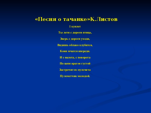 «Песня о тачанке»К.Листов 1 куплет Ты лети с дороги птица, Зверь с дороги уходи, Видишь облако клубится, Кони мчатся впереди. И с налета, с поворота По цепи врагов густой Застрочит из пулемета Пулеметчик молодой.  