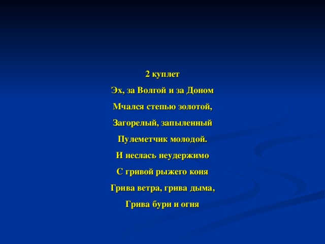 2 куплет Эх, за Волгой и за Доном Мчался степью золотой, Загорелый, запыленный Пулеметчик молодой. И неслась неудержимо С гривой рыжего коня Грива ветра, грива дыма, Грива бури и огня  